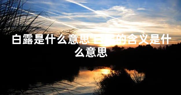 白露是什么意思 白露的含义是什么意思